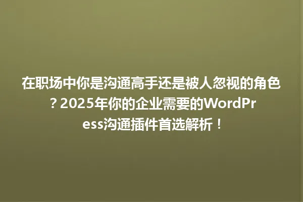 在职场中你是沟通高手还是被人忽视的角色?2025年你的企业需要的WordPress沟通插件首选解析! 一