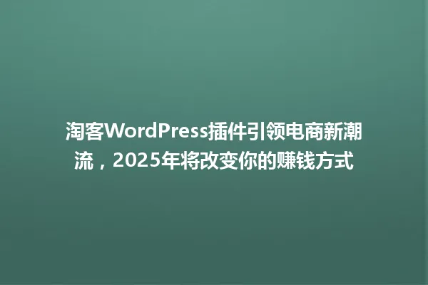 淘客WordPress插件引领电商新潮流,2025年将改变你的赚钱方式 一