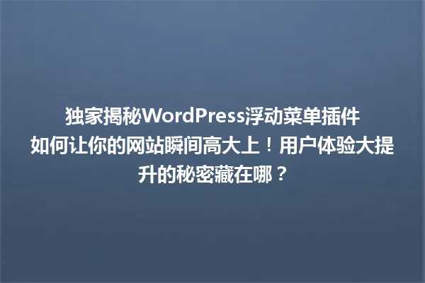 独家揭秘WordPress浮动菜单插件如何让你的网站瞬间高大上!用户体验大提升的秘密藏在哪? 一