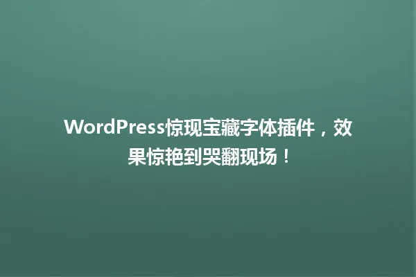 WordPress惊现宝藏字体插件,效果惊艳到哭翻现场! 一