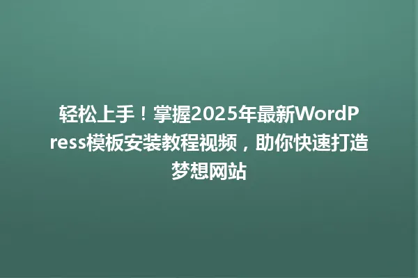 轻松上手！掌握2025年最新WordPress模板安装教程视频，助你快速打造梦想网站 一
