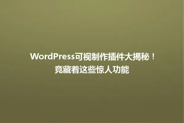 WordPress可视制作插件大揭秘!竟藏着这些惊人功能 一