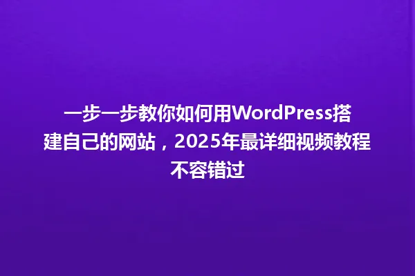 一步一步教你如何用WordPress搭建自己的网站，2025年最详细视频教程不容错过 一