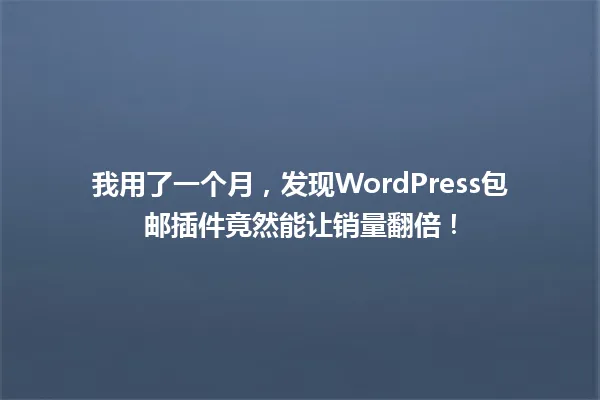 我用了一个月,发现WordPress包邮插件竟然能让销量翻倍! 一