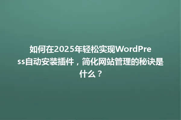 如何在2025年轻松实现WordPress自动安装插件,简化网站管理的秘诀是什么? 一