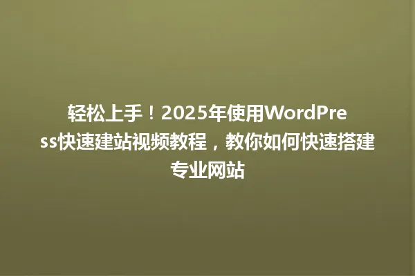 轻松上手!2025年使用WordPress快速建站视频教程,教你如何快速搭建专业网站 一