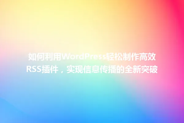 如何利用WordPress轻松制作高效RSS插件,实现信息传播的全新突破 一
