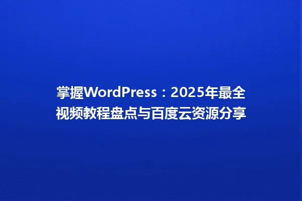 掌握WordPress:2025年最全视频教程盘点与百度云资源分享 一