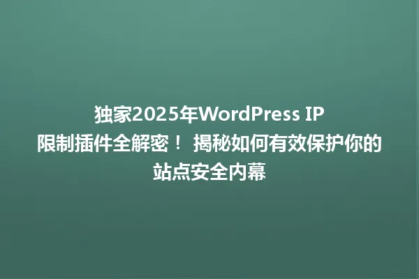 独家2025年WordPress IP限制插件全解密！ 揭秘如何有效保护你的站点安全内幕 一