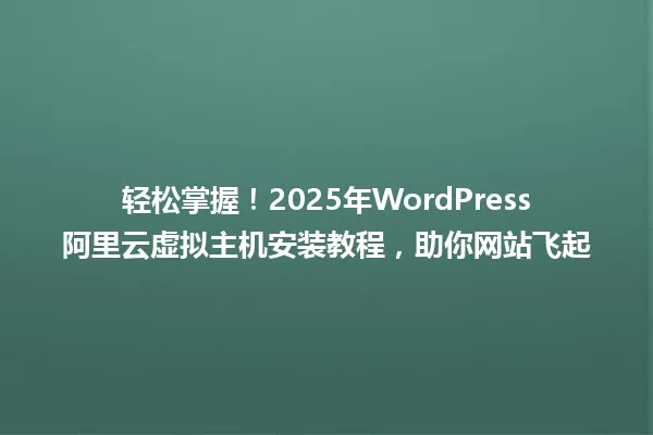 轻松掌握!2025年WordPress阿里云虚拟主机安装教程,助你网站飞起 一