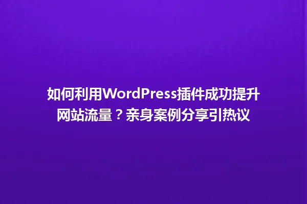 如何利用WordPress插件成功提升网站流量?亲身案例分享引热议 一
