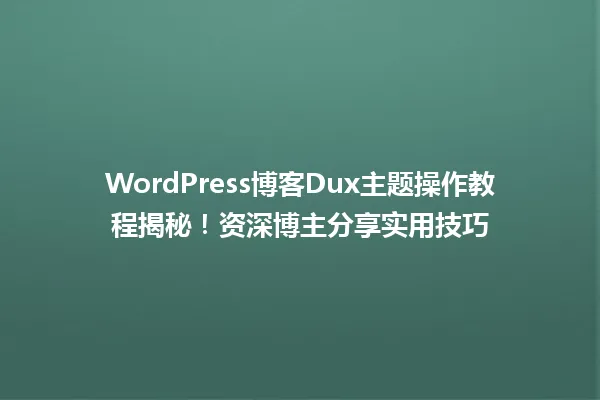 WordPress博客Dux主题操作教程揭秘!资深博主分享实用技巧 一