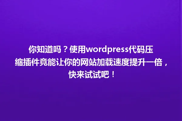 你知道吗?使用wordpress代码压缩插件竟能让你的网站加载速度提升一倍,快来试试吧! 一
