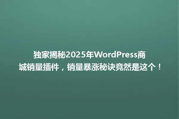 独家揭秘2025年WordPress商城销量插件,销量暴涨秘诀竟然是这个! 一