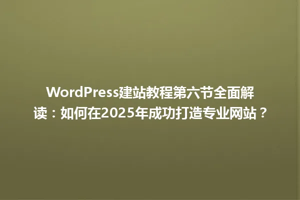 WordPress建站教程第六节全面解读:如何在2025年成功打造专业网站? 一