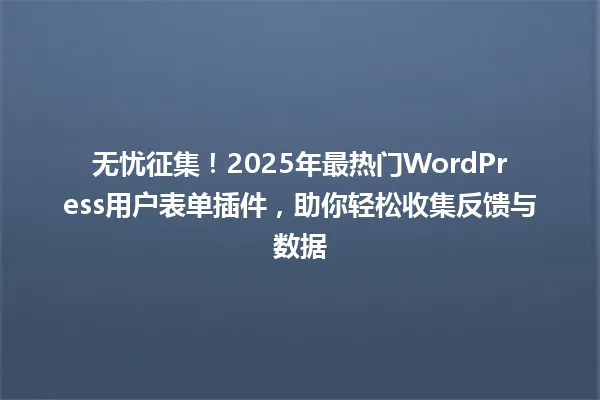 无忧征集!2025年最热门WordPress用户表单插件,助你轻松收集反馈与数据 一
