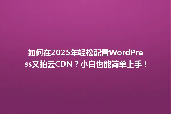 如何在2025年轻松配置WordPress又拍云CDN?小白也能简单上手! 一