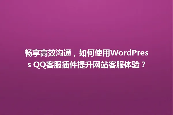 畅享高效沟通,如何使用WordPress QQ客服插件提升网站客服体验? 一