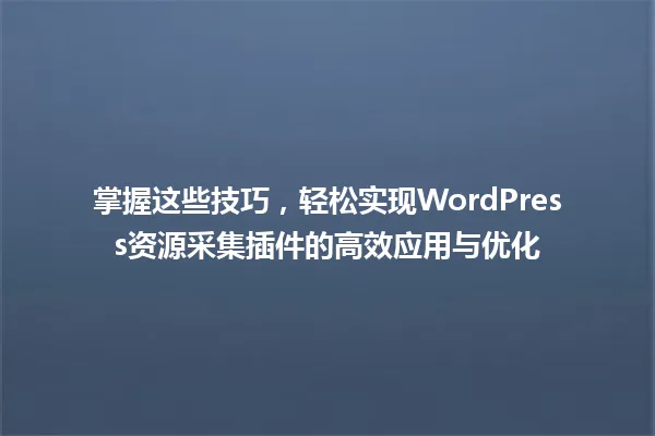 掌握这些技巧，轻松实现WordPress资源采集插件的高效应用与优化 一