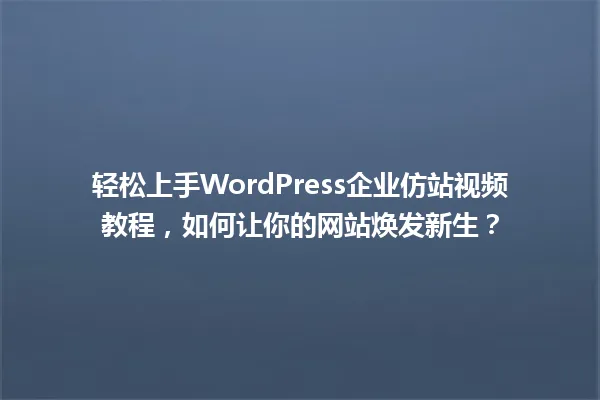 轻松上手WordPress企业仿站视频教程,如何让你的网站焕发新生? 一