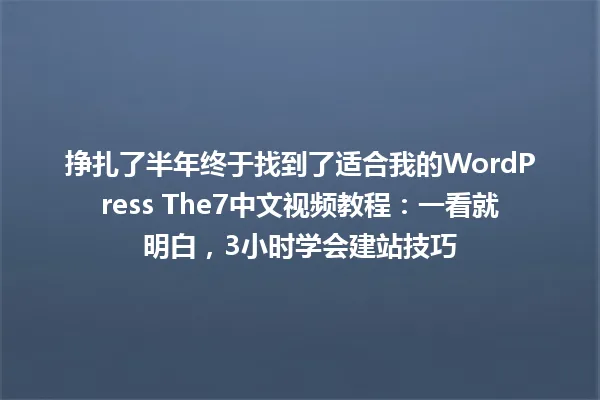 挣扎了半年终于找到了适合我的WordPress The7中文视频教程:一看就明白,3小时学会建站技巧 一