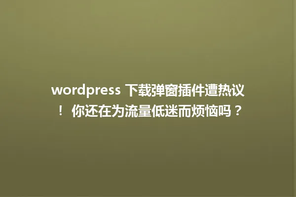 wordpress 下载弹窗插件遭热议! 你还在为流量低迷而烦恼吗? 一