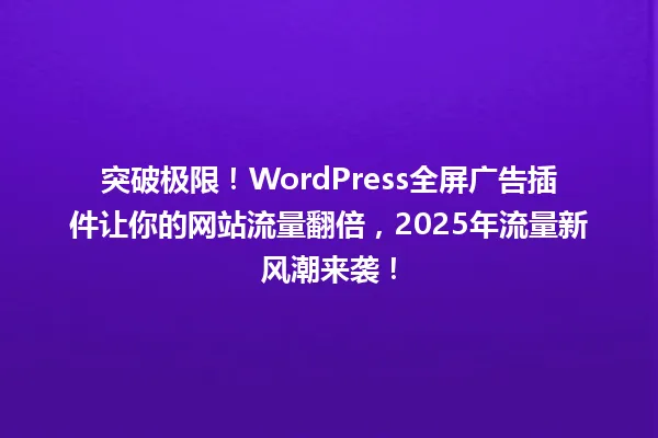 突破极限!WordPress全屏广告插件让你的网站流量翻倍,2025年流量新风潮来袭! 一