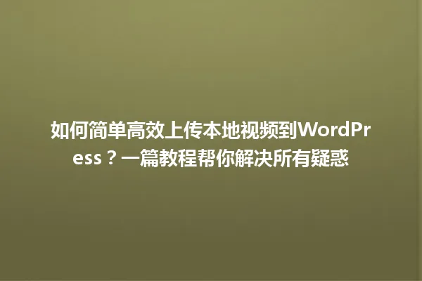 如何简单高效上传本地视频到WordPress?一篇教程帮你解决所有疑惑 一