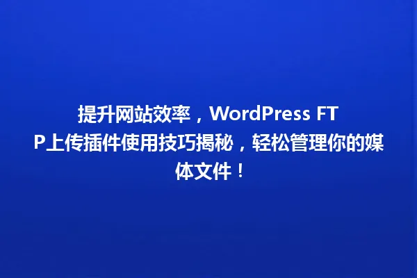 提升网站效率，WordPress FTP上传插件使用技巧揭秘，轻松管理你的媒体文件！ 一