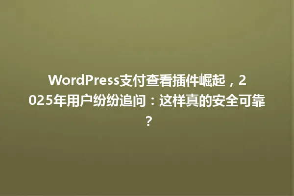 WordPress支付查看插件崛起,2025年用户纷纷追问:这样真的安全可靠? 一