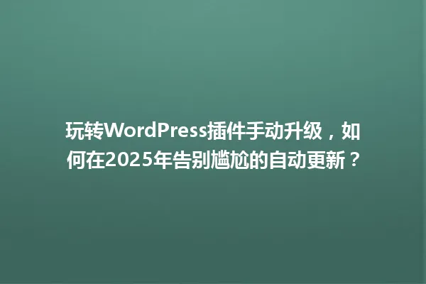 玩转WordPress插件手动升级,如何在2025年告别尴尬的自动更新? 一
