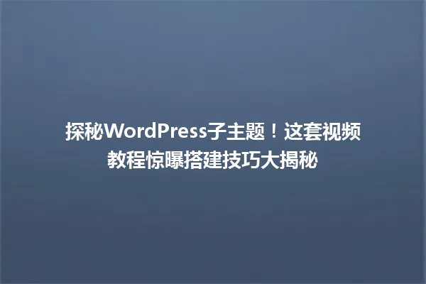 探秘WordPress子主题！这套视频教程惊曝搭建技巧大揭秘  一