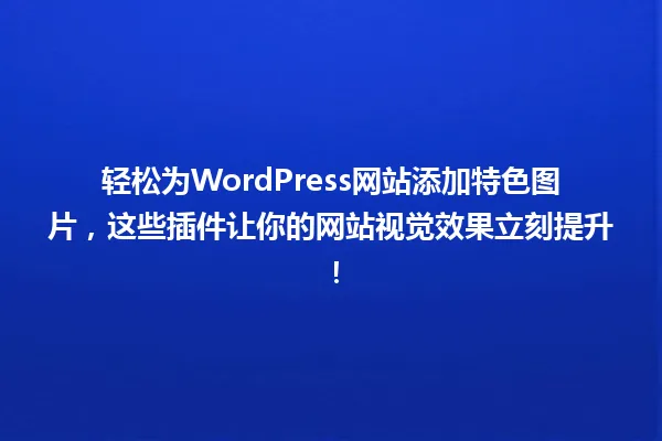 轻松为WordPress网站添加特色图片,这些插件让你的网站视觉效果立刻提升! 一