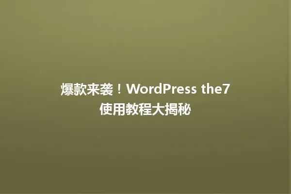 爆款来袭!WordPress the7使用教程大揭秘 一