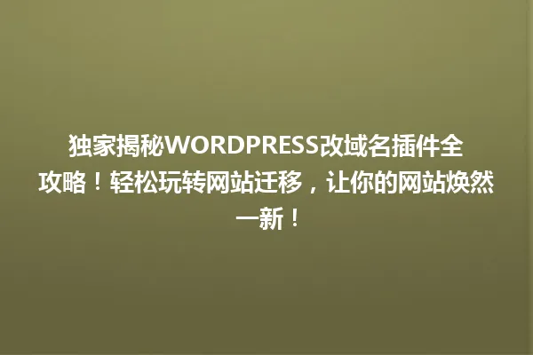 独家揭秘WORDPRESS改域名插件全攻略!轻松玩转网站迁移,让你的网站焕然一新! 一