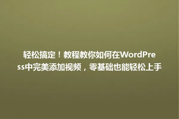 轻松搞定!教程教你如何在WordPress中完美添加视频,零基础也能轻松上手 一