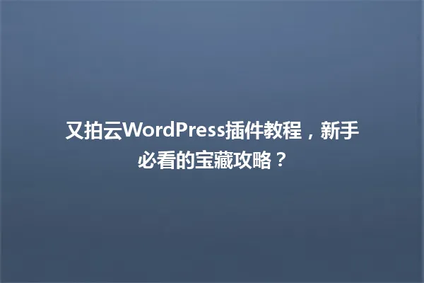 又拍云WordPress插件教程,新手必看的宝藏攻略? 一