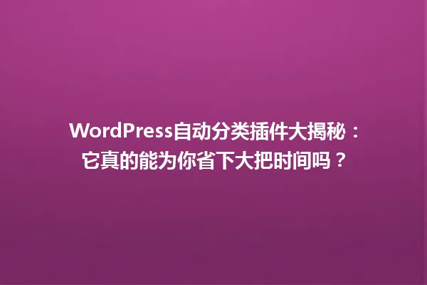 WordPress自动分类插件大揭秘:它真的能为你省下大把时间吗? 一