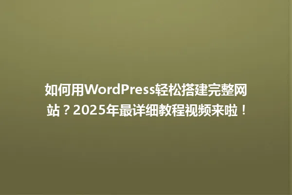 如何用WordPress轻松搭建完整网站?2025年最详细教程视频来啦! 一