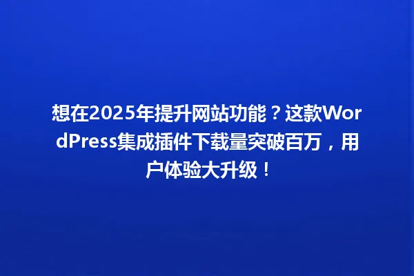 想在2025年提升网站功能?这款WordPress集成插件下载量突破百万,用户体验大升级! 一