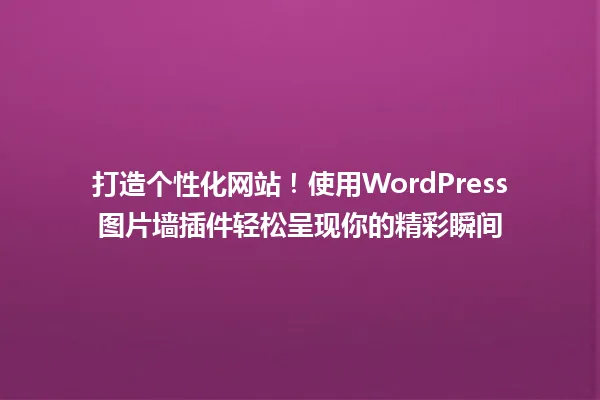 打造个性化网站！使用WordPress图片墙插件轻松呈现你的精彩瞬间 一