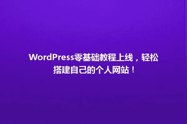 WordPress零基础教程上线,轻松搭建自己的个人网站! 一