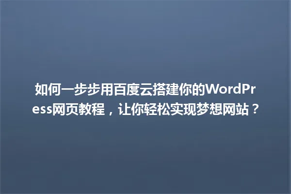 如何一步步用百度云搭建你的WordPress网页教程,让你轻松实现梦想网站? 一