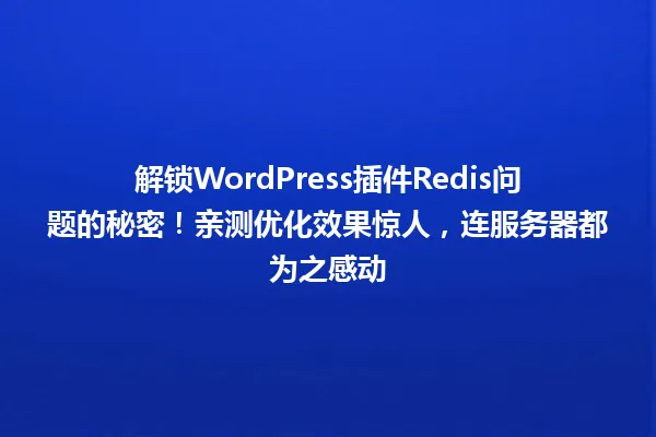 解锁WordPress插件Redis问题的秘密!亲测优化效果惊人,连服务器都为之感动 一
