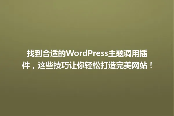 找到合适的WordPress主题调用插件，这些技巧让你轻松打造完美网站！ 一
