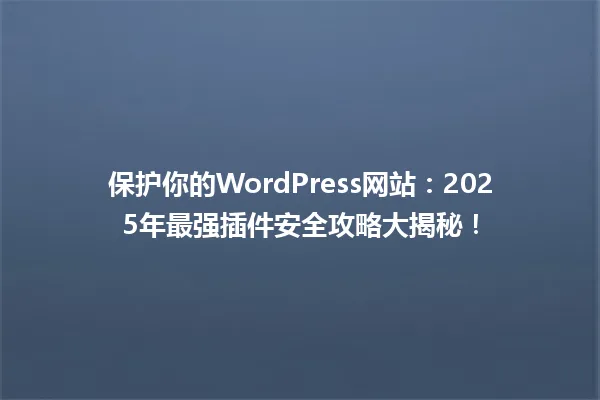 保护你的WordPress网站:2025年最强插件安全攻略大揭秘! 一