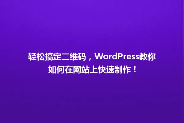 轻松搞定二维码,WordPress教你如何在网站上快速制作! 一