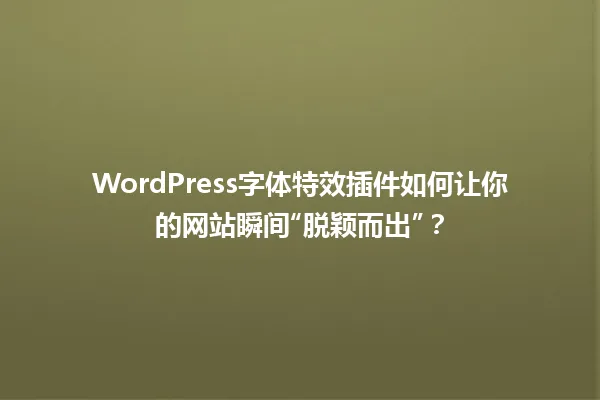 WordPress字体特效插件如何让你的网站瞬间“脱颖而出”？ 一