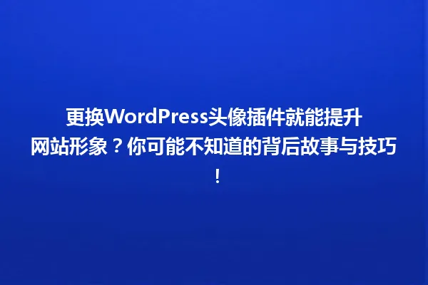 更换WordPress头像插件就能提升网站形象?你可能不知道的背后故事与技巧! 一