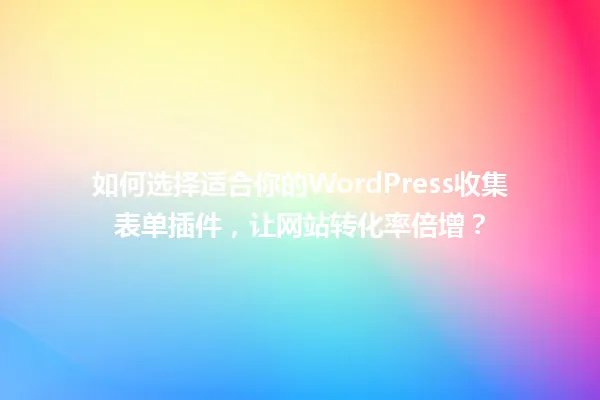如何选择适合你的WordPress收集表单插件,让网站转化率倍增? 一